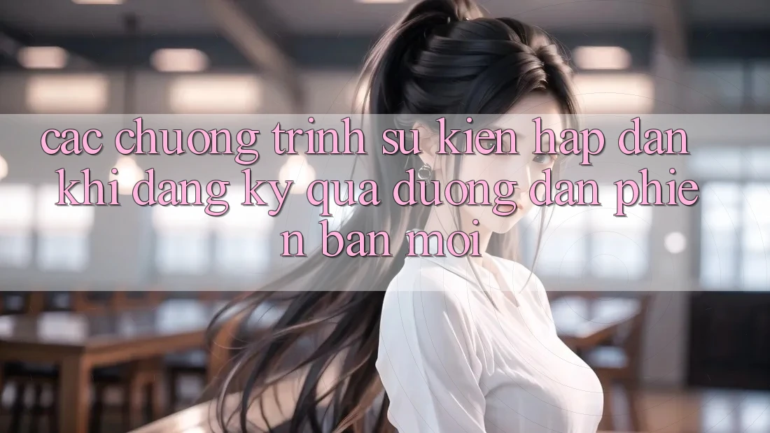 Các chương trình sự kiện hấp dẫn khi đăng ký qua đường dẫn phiên bản mới