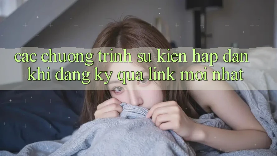 Các chương trình sự kiện hấp dẫn khi đăng ký qua link mới nhất