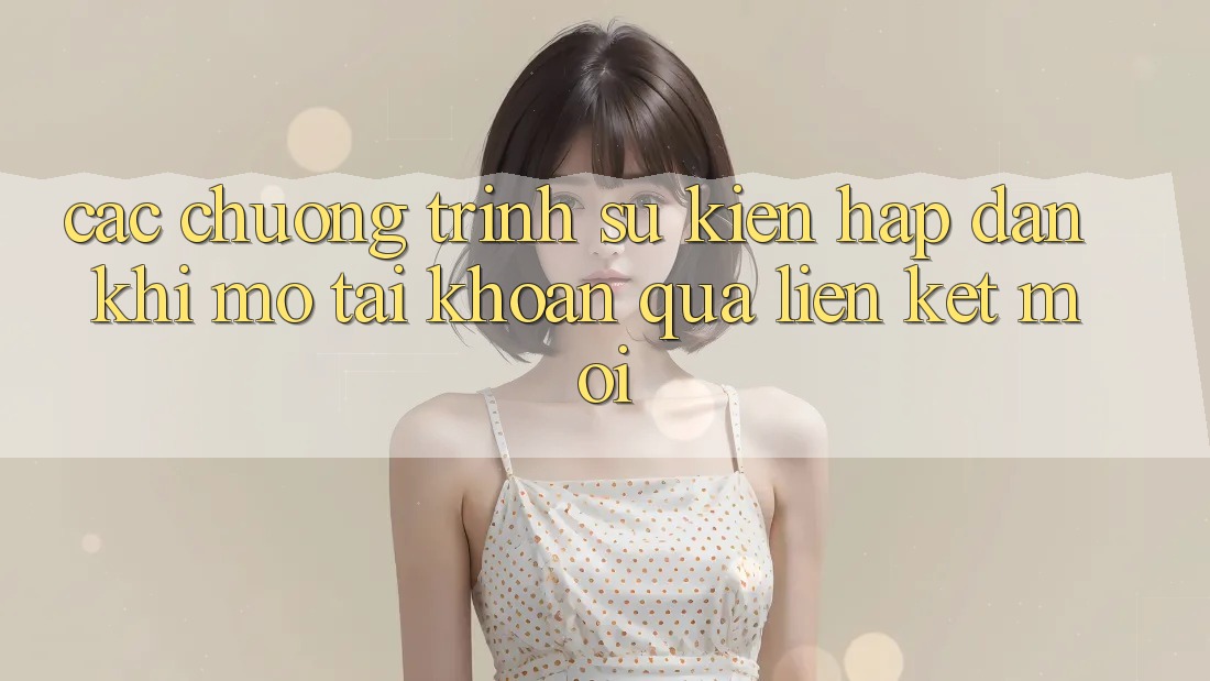 Các chương trình sự kiện hấp dẫn khi mở tài khoản qua liên kết mới