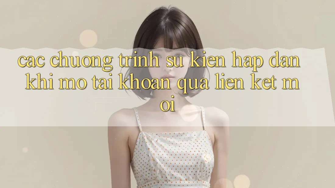 Các chương trình sự kiện hấp dẫn khi mở tài khoản qua liên kết mới