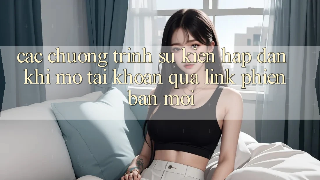 Các chương trình sự kiện hấp dẫn khi mở tài khoản qua link phiên bản mới