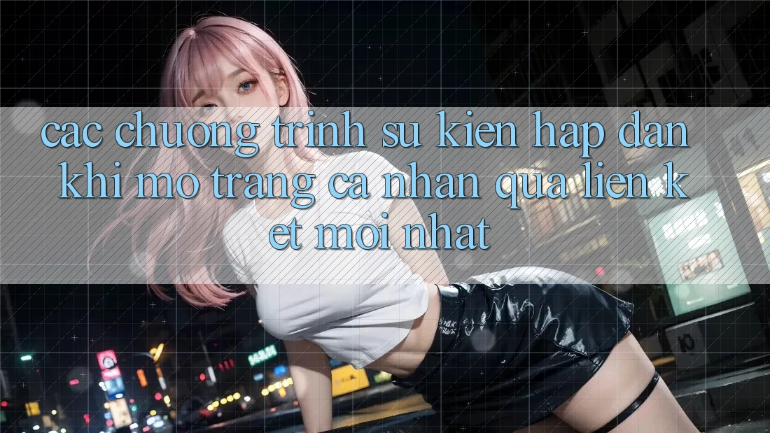 Các chương trình sự kiện hấp dẫn khi mở trang cá nhân qua liên kết mới nhất