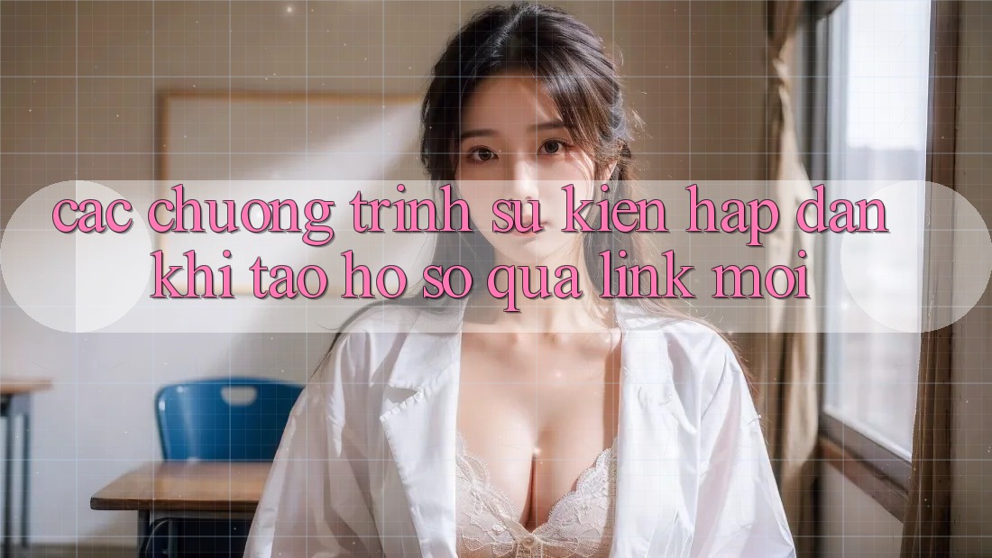 Các chương trình sự kiện hấp dẫn khi tạo hồ sơ qua link mới Các chương trình sự kiện hấp dẫn khi tạo hồ sơ qua link mới