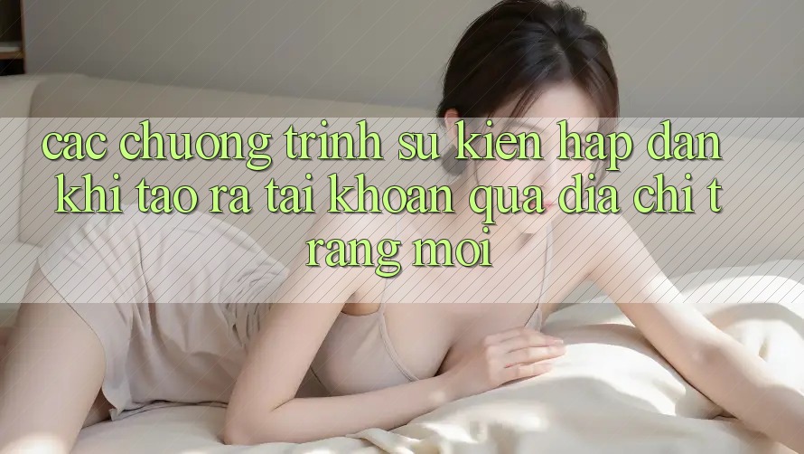 Các chương trình sự kiện hấp dẫn khi tạo ra tài khoản qua địa chỉ trang mới