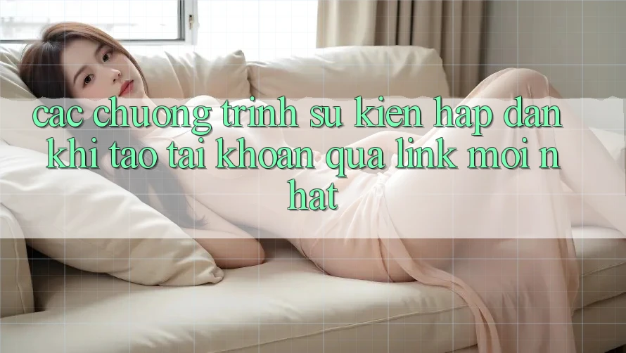 Các chương trình sự kiện hấp dẫn khi tạo tài khoản qua link mới nhất