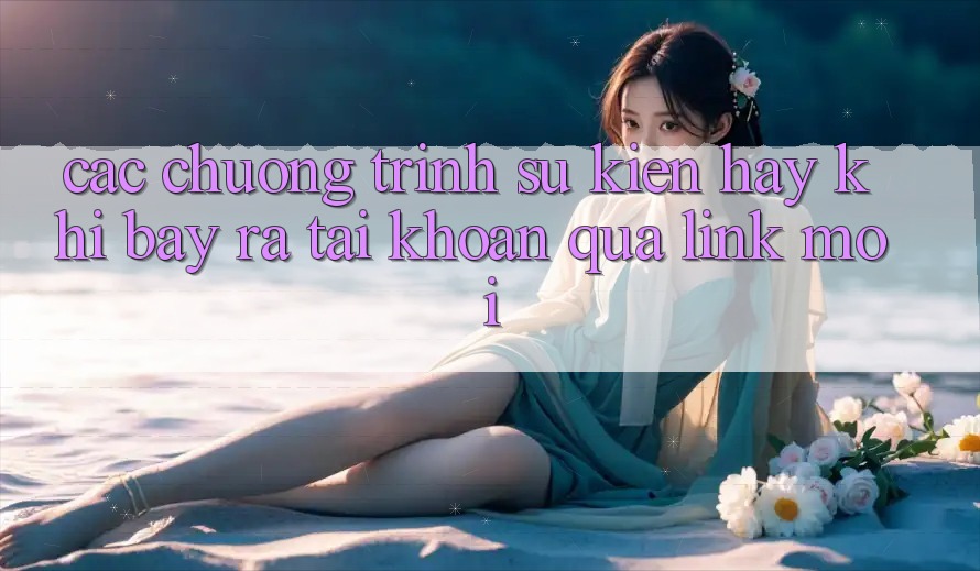 Các chương trình sự kiện hay khi bày ra tài khoản qua link mới