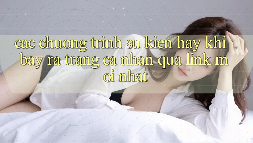 Các chương trình sự kiện hay khi bày ra trang cá nhân qua link mới nhất