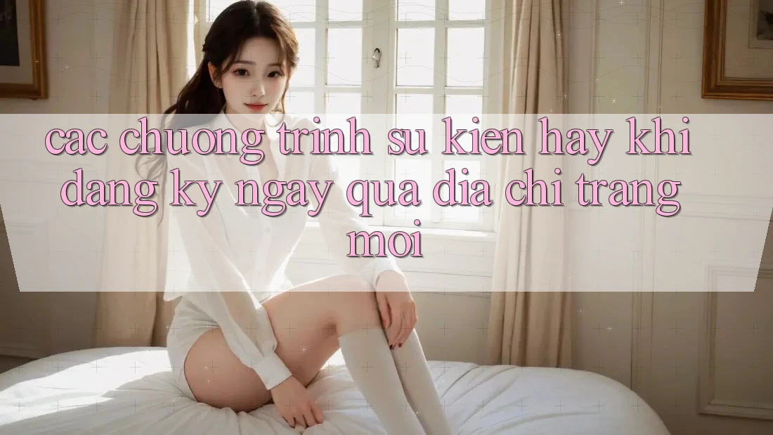 Các chương trình sự kiện hay khi đăng ký ngay qua địa chỉ trang mới