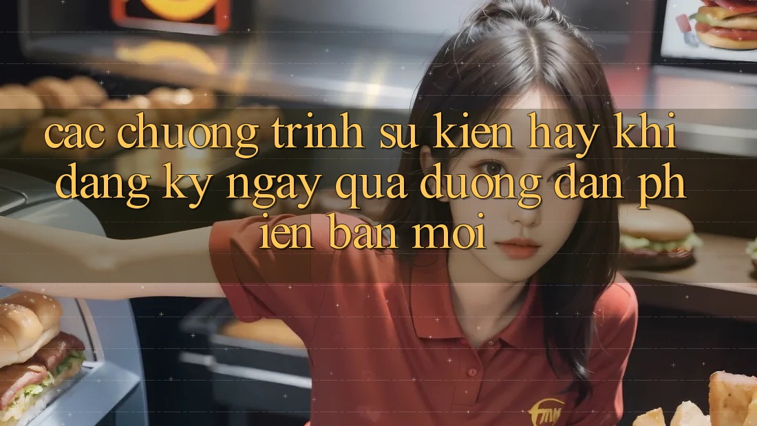 Các chương trình sự kiện hay khi đăng ký ngay qua đường dẫn phiên bản mới Các chương trình sự kiện hay khi đăng ký ngay qua đường dẫn phiên bản mới