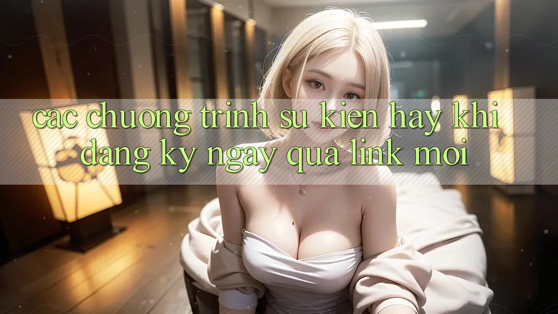 Các chương trình sự kiện hay khi đăng ký ngay qua link mới Các chương trình sự kiện hay khi đăng ký ngay qua link mới