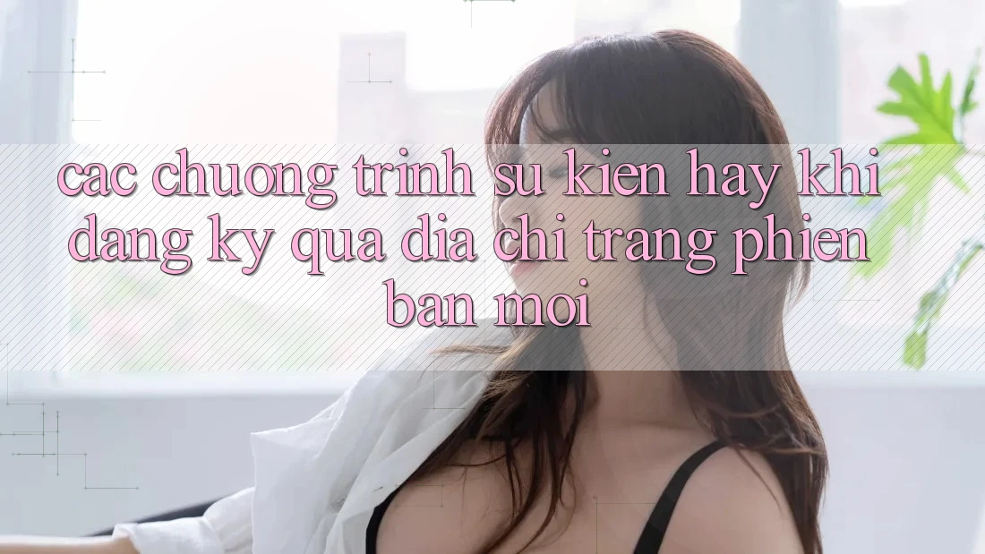 Các chương trình sự kiện hay khi đăng ký qua địa chỉ trang phiên bản mới