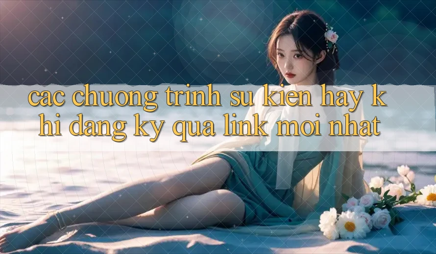 Các chương trình sự kiện hay khi đăng ký qua link mới nhất