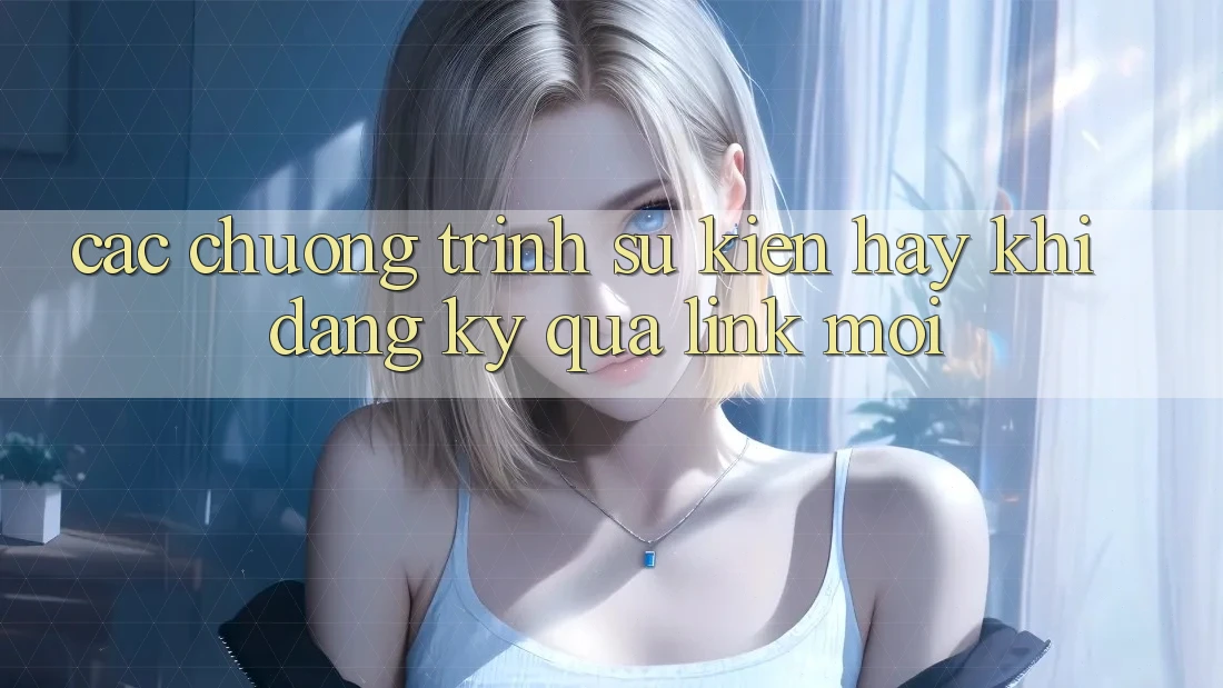 Các chương trình sự kiện hay khi đăng ký qua link mới