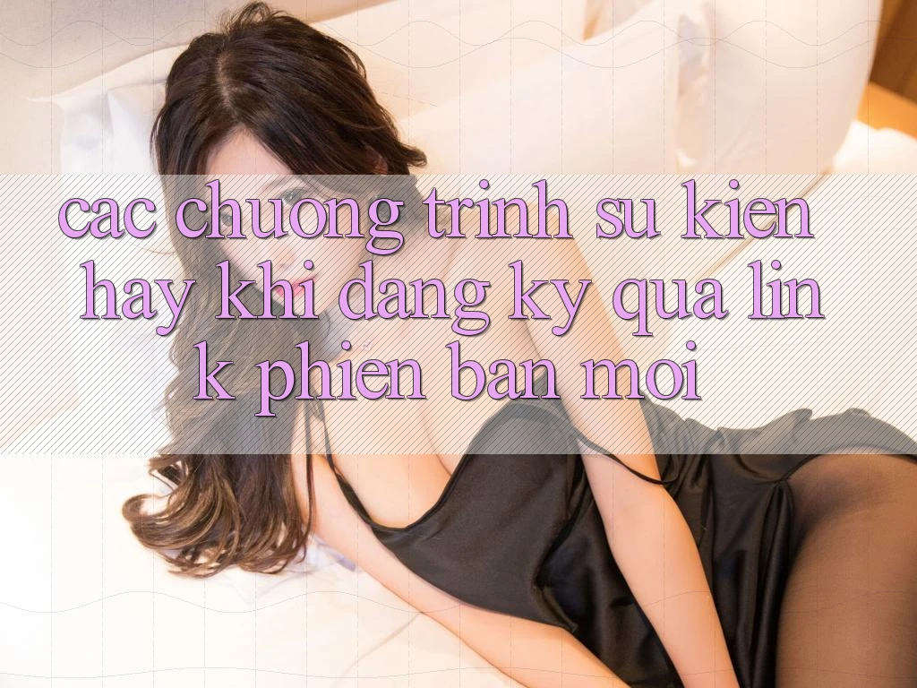 Các chương trình sự kiện hay khi đăng ký qua link phiên bản mới