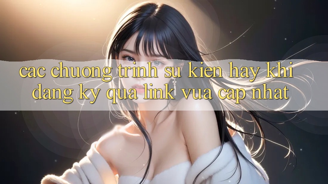 Các chương trình sự kiện hay khi đăng ký qua link vừa cập nhật