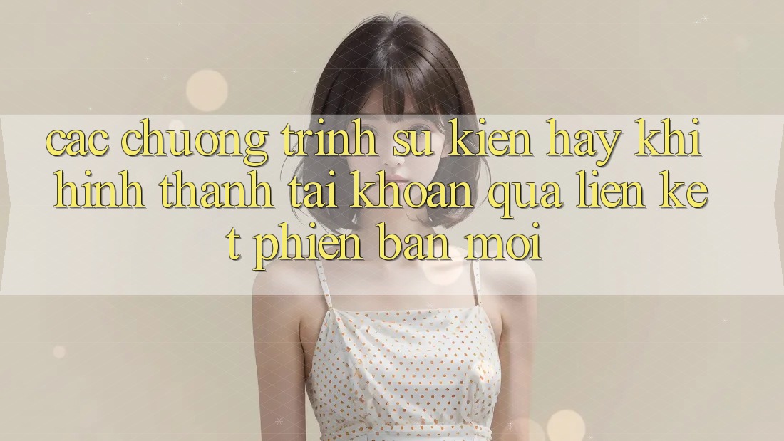 Các chương trình sự kiện hay khi hình thành tài khoản qua liên kết phiên bản mới