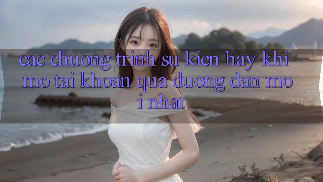 Các chương trình sự kiện hay khi mở tài khoản qua đường dẫn mới nhất
