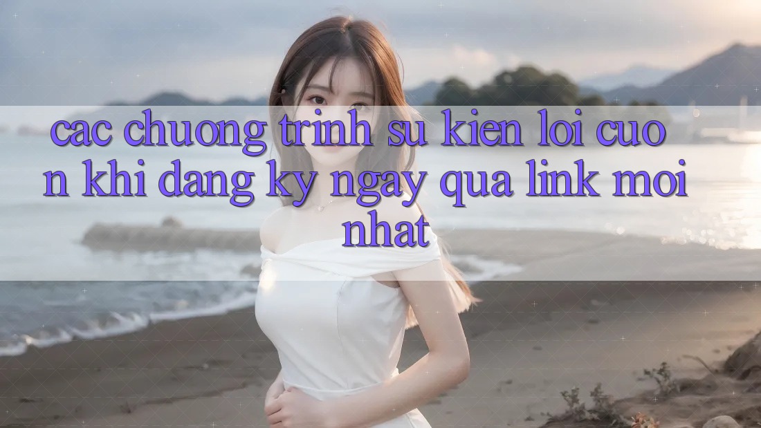 Các chương trình sự kiện lôi cuốn khi đăng ký ngay qua link mới nhất