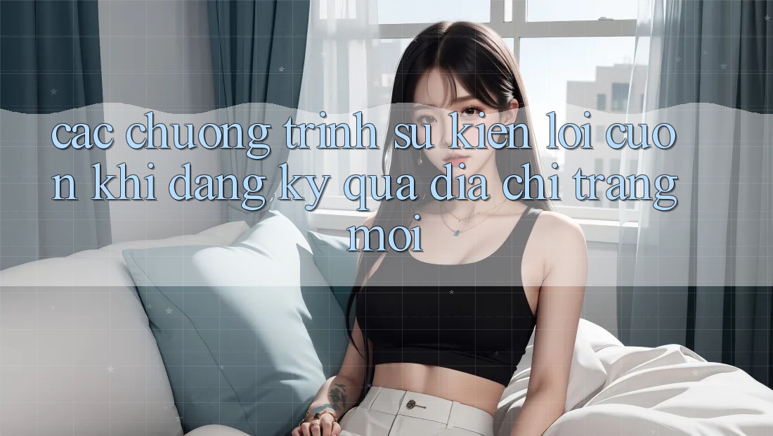 Các chương trình sự kiện lôi cuốn khi đăng ký qua địa chỉ trang mới