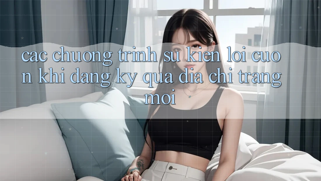 Các chương trình sự kiện lôi cuốn khi đăng ký qua địa chỉ trang mới Các chương trình sự kiện lôi cuốn khi đăng ký qua địa chỉ trang mới