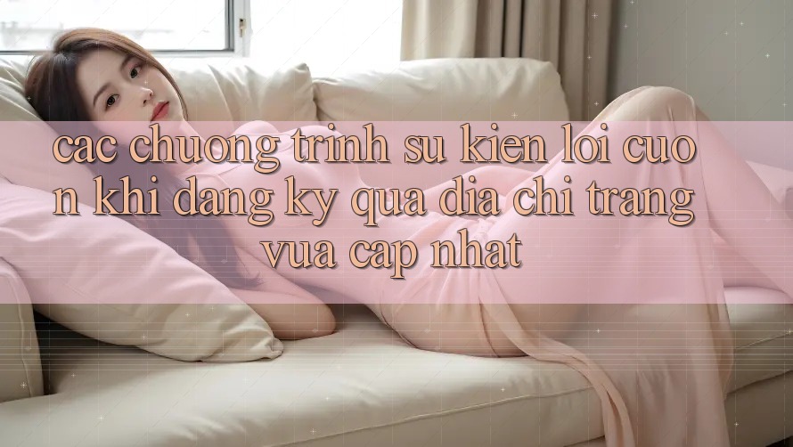 Các chương trình sự kiện lôi cuốn khi đăng ký qua địa chỉ trang vừa cập nhật