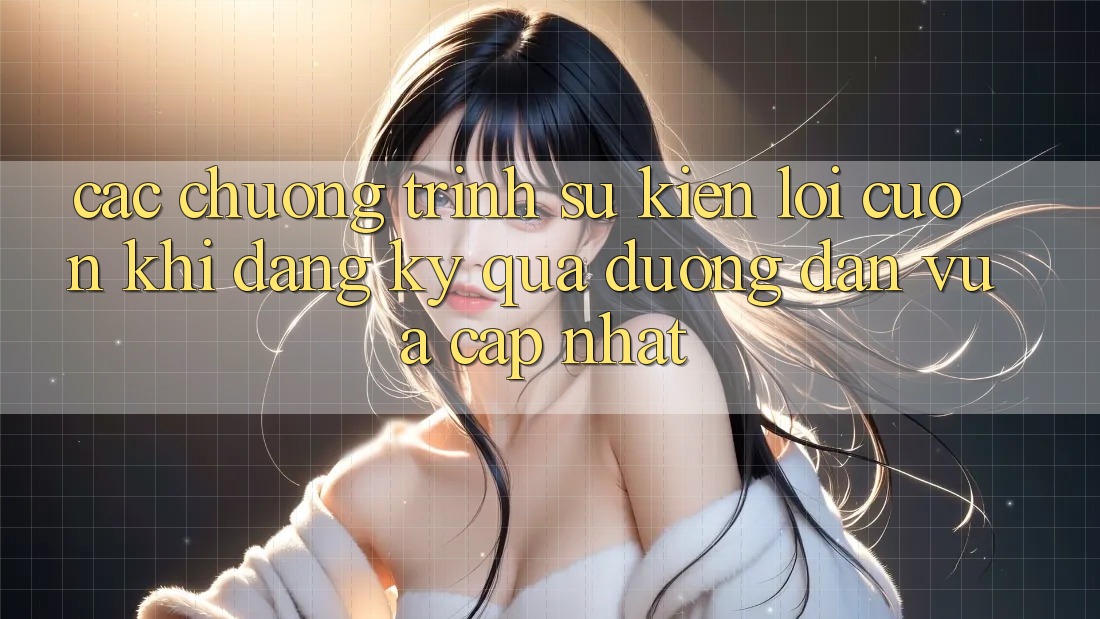 Các chương trình sự kiện lôi cuốn khi đăng ký qua đường dẫn vừa cập nhật