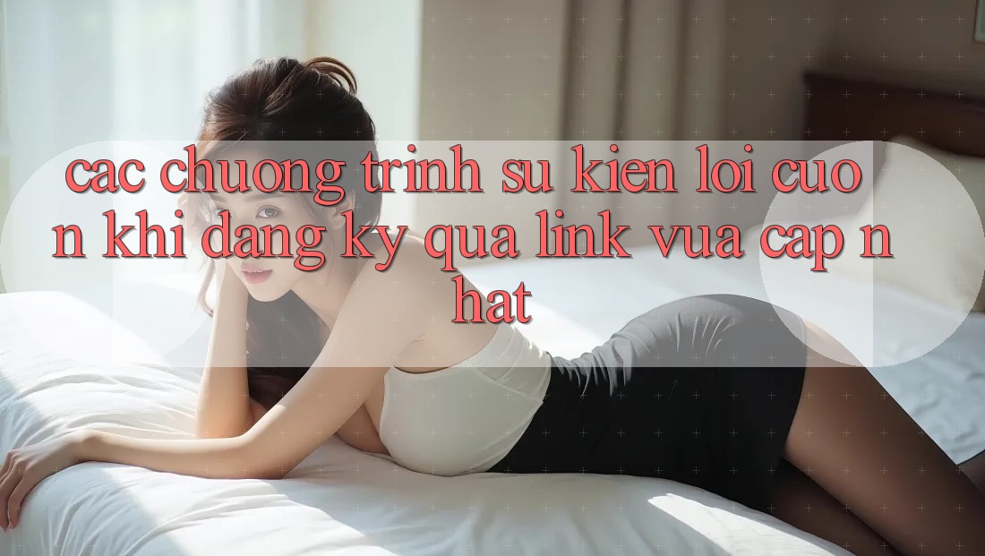 Các chương trình sự kiện lôi cuốn khi đăng ký qua link vừa cập nhật