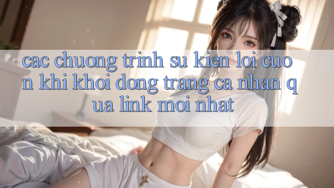 Các chương trình sự kiện lôi cuốn khi khởi động trang cá nhân qua link mới nhất