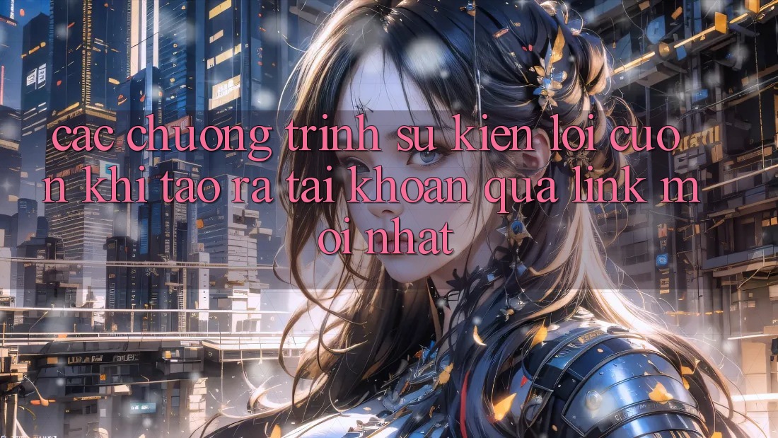 Các chương trình sự kiện lôi cuốn khi tạo ra tài khoản qua link mới nhất