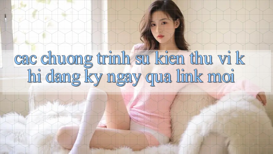 Các chương trình sự kiện thú vị khi đăng ký ngay qua link mới