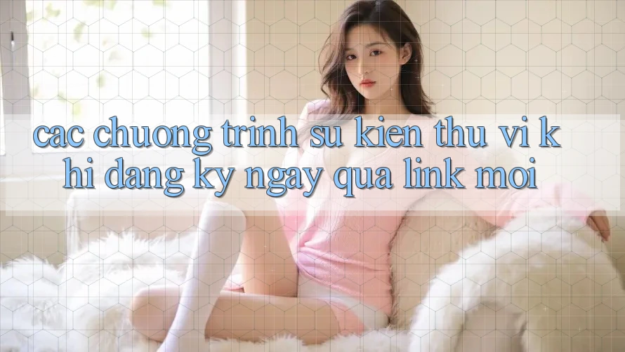 Các chương trình sự kiện thú vị khi đăng ký ngay qua link mới