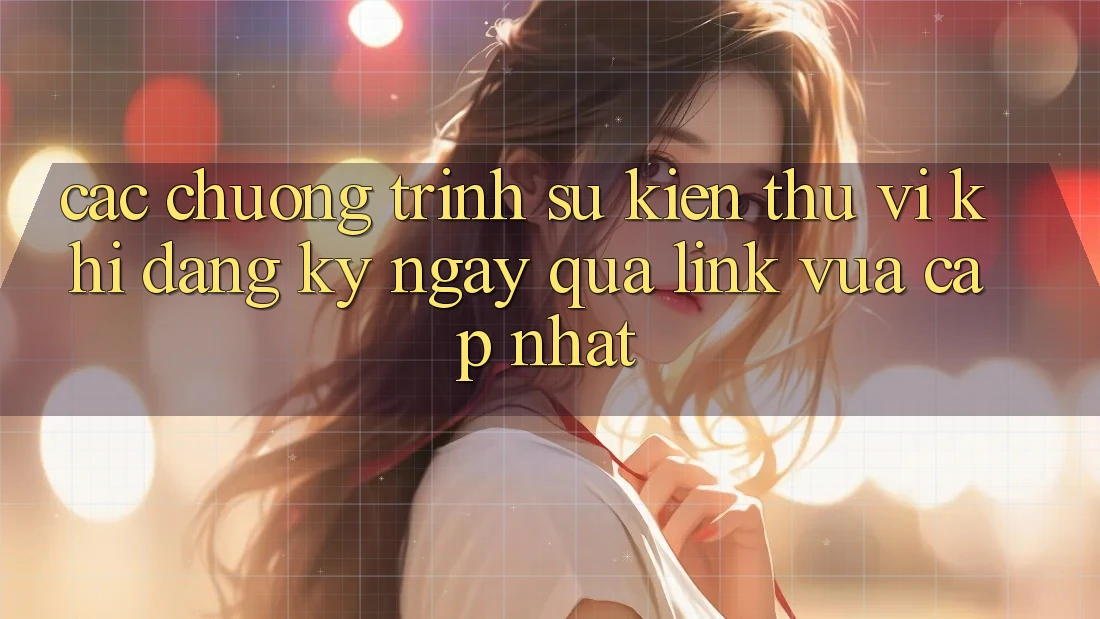 Các chương trình sự kiện thú vị khi đăng ký ngay qua link vừa cập nhật