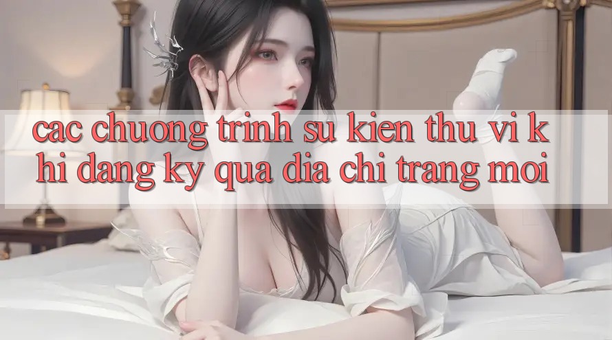 Các chương trình sự kiện thú vị khi đăng ký qua địa chỉ trang mới