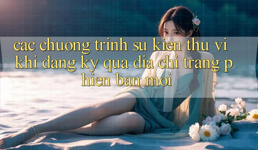 Các chương trình sự kiện thú vị khi đăng ký qua địa chỉ trang phiên bản mới Các chương trình sự kiện thú vị khi đăng ký qua địa chỉ trang phiên bản mới