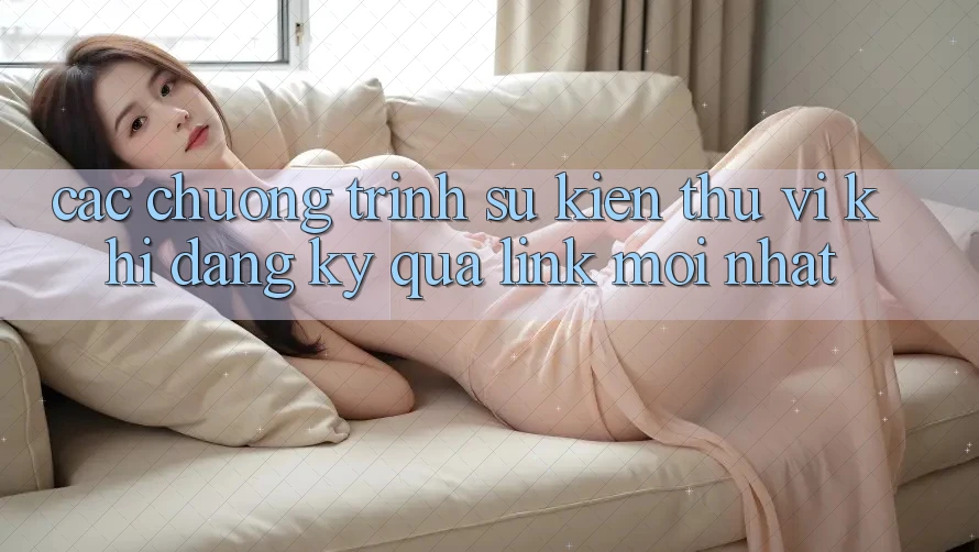 Các chương trình sự kiện thú vị khi đăng ký qua link mới nhất