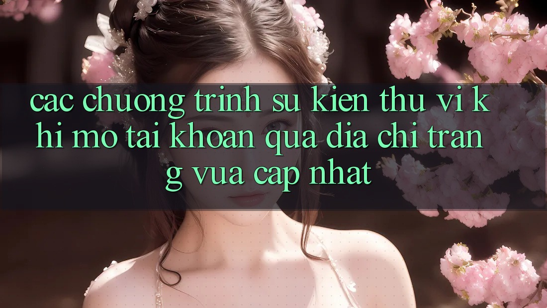 Các chương trình sự kiện thú vị khi mở tài khoản qua địa chỉ trang vừa cập nhật