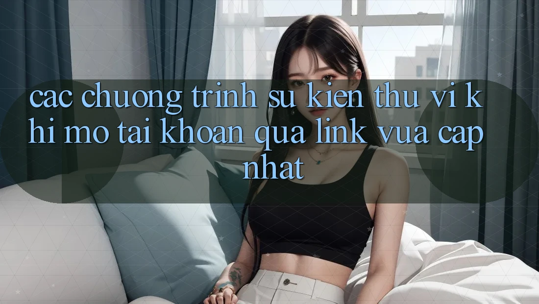 Các chương trình sự kiện thú vị khi mở tài khoản qua link vừa cập nhật