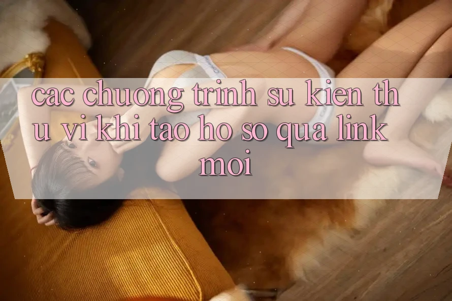 Các chương trình sự kiện thú vị khi tạo hồ sơ qua link mới Các chương trình sự kiện thú vị khi tạo hồ sơ qua link mới