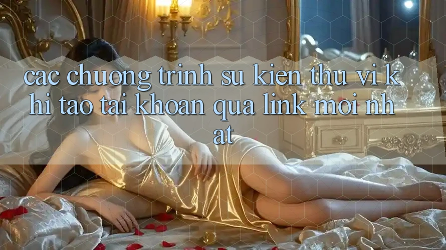 Các chương trình sự kiện thú vị khi tạo tài khoản qua link mới nhất Các chương trình sự kiện thú vị khi tạo tài khoản qua link mới nhất
