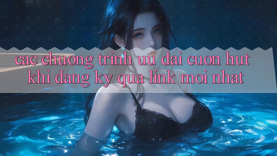 Các chương trình ưu đãi cuốn hút khi đăng ký qua link mới nhất