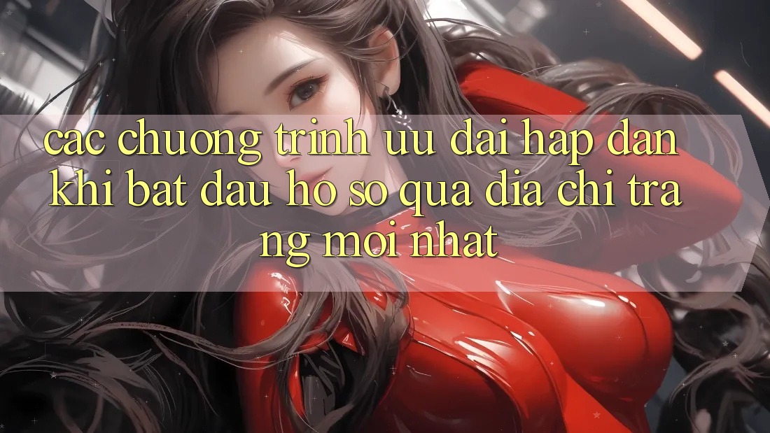 Các chương trình ưu đãi hấp dẫn khi bắt đầu hồ sơ qua địa chỉ trang mới nhất