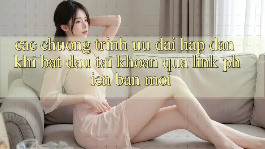 Các chương trình ưu đãi hấp dẫn khi bắt đầu tài khoản qua link phiên bản mới Các chương trình ưu đãi hấp dẫn khi bắt đầu tài khoản qua link phiên bản mới