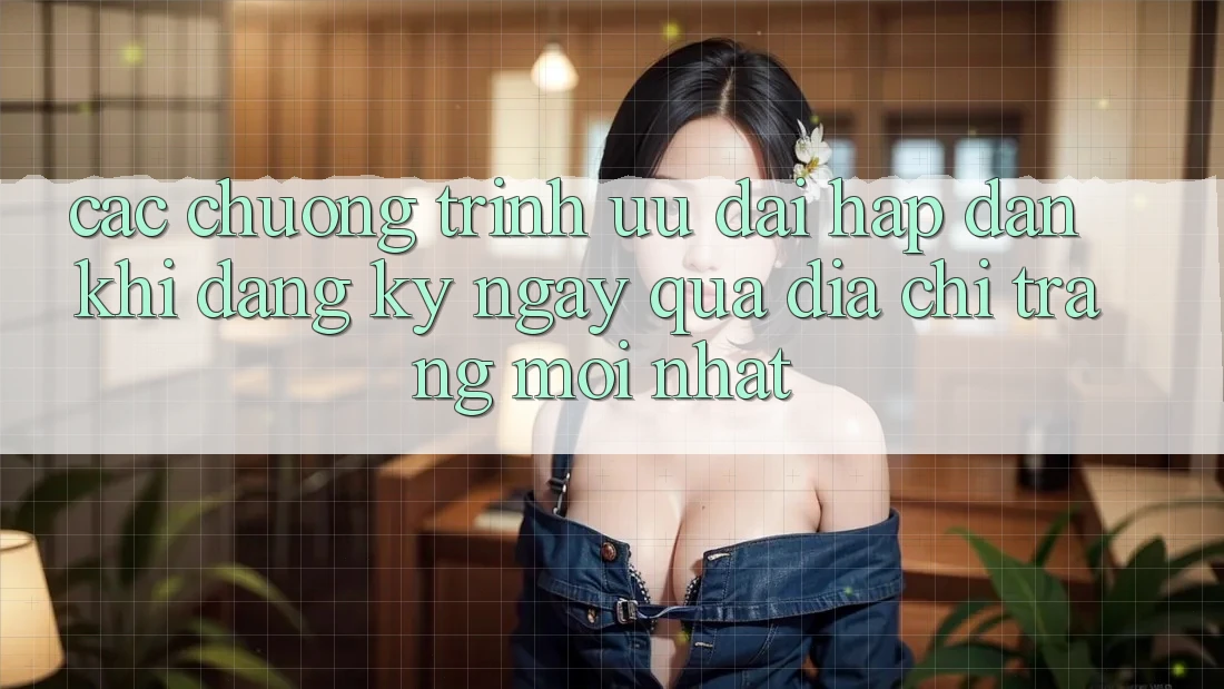 Các chương trình ưu đãi hấp dẫn khi đăng ký ngay qua địa chỉ trang mới nhất