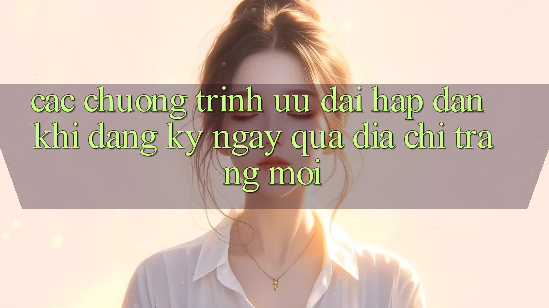 Các chương trình ưu đãi hấp dẫn khi đăng ký ngay qua địa chỉ trang mới