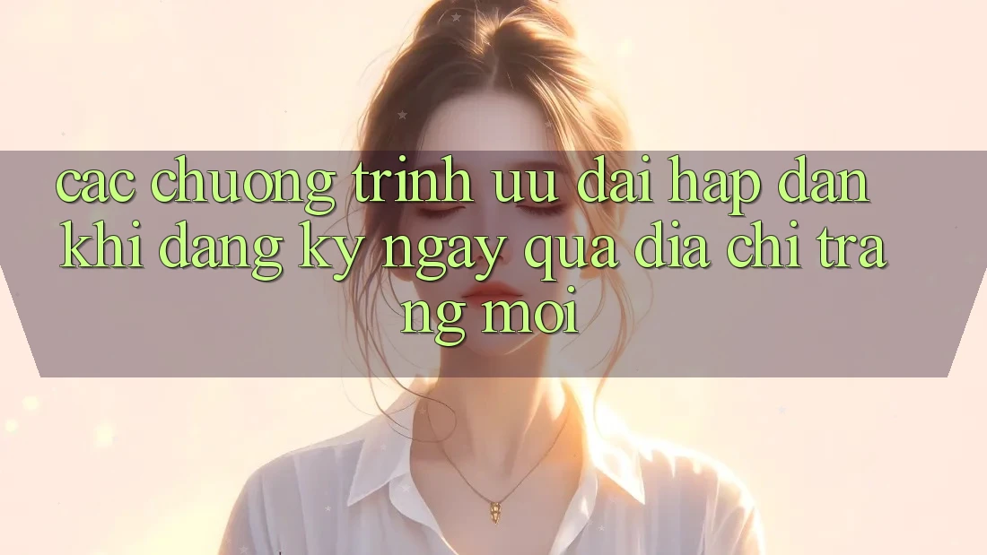 Các chương trình ưu đãi hấp dẫn khi đăng ký ngay qua địa chỉ trang mới