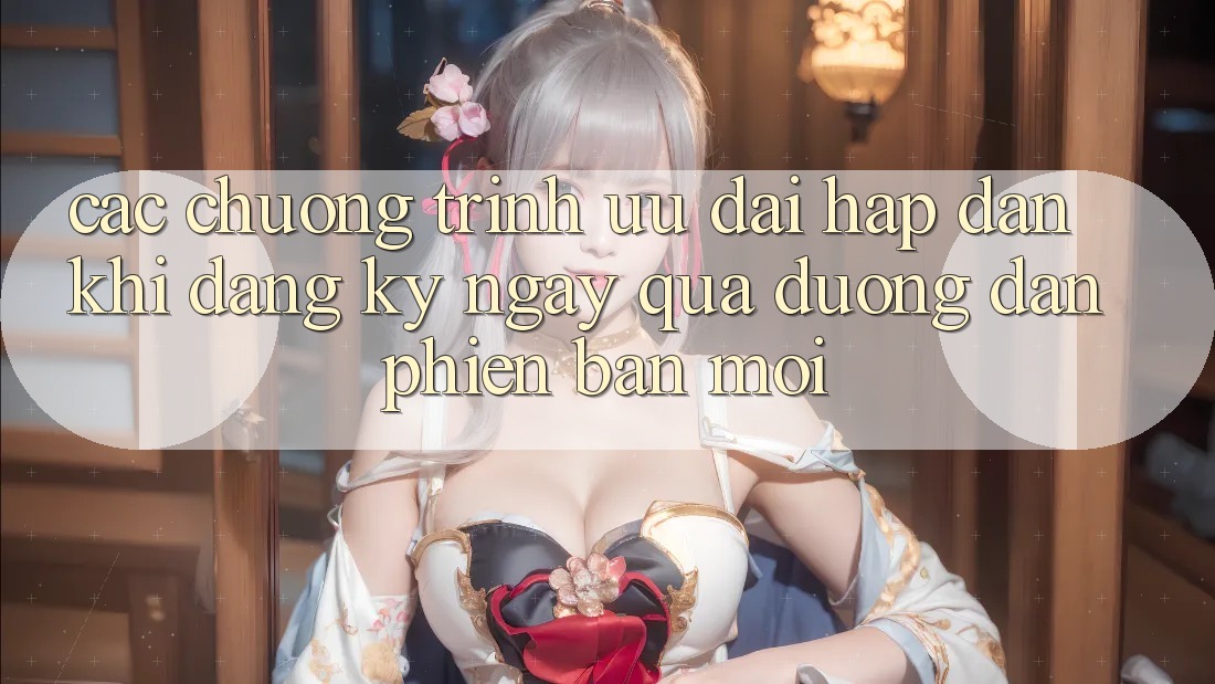 Các chương trình ưu đãi hấp dẫn khi đăng ký ngay qua đường dẫn phiên bản mới Các chương trình ưu đãi hấp dẫn khi đăng ký ngay qua đường dẫn phiên bản mới