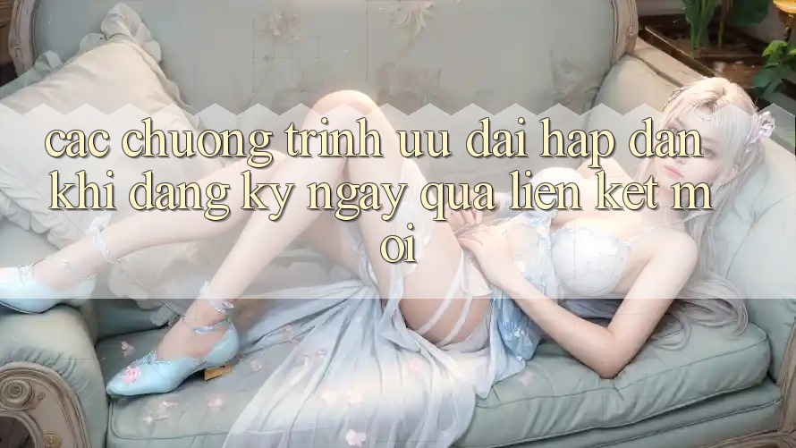 Các chương trình ưu đãi hấp dẫn khi đăng ký ngay qua liên kết mới