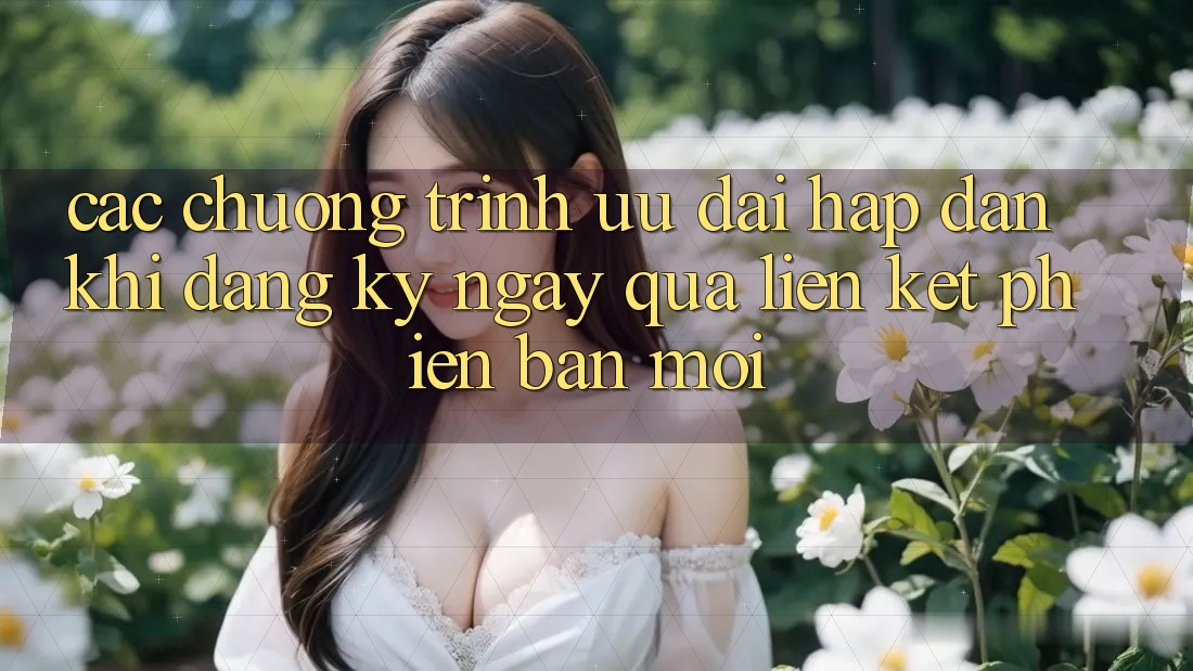 Các chương trình ưu đãi hấp dẫn khi đăng ký ngay qua liên kết phiên bản mới