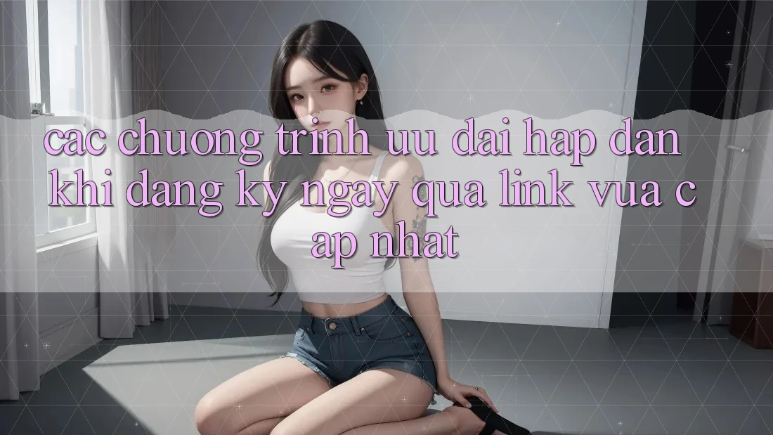 Các chương trình ưu đãi hấp dẫn khi đăng ký ngay qua link vừa cập nhật