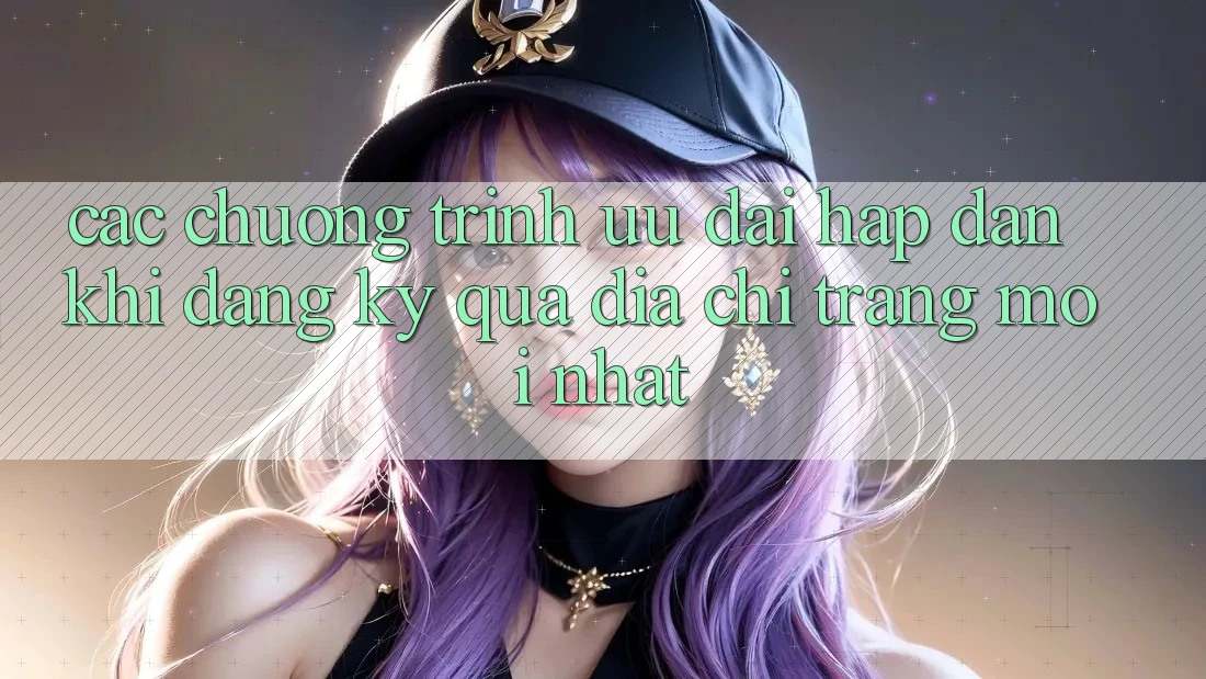 Các chương trình ưu đãi hấp dẫn khi đăng ký qua địa chỉ trang mới nhất